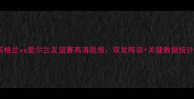 图片 英格兰vs爱尔兰友谊赛高清战报：双发阵容+关键数据统计2