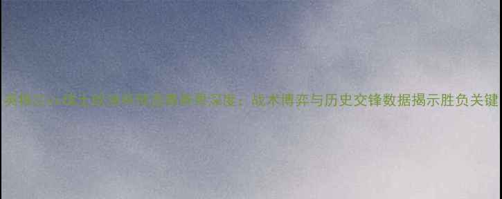 图片 英格兰vs瑞士欧洲杯预选赛赛果深度：战术博弈与历史交锋数据揭示胜负关键