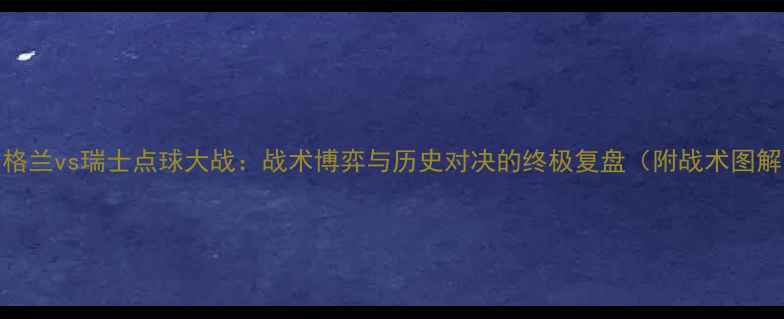 图片 英格兰vs瑞士点球大战：战术博弈与历史对决的终极复盘（附战术图解）