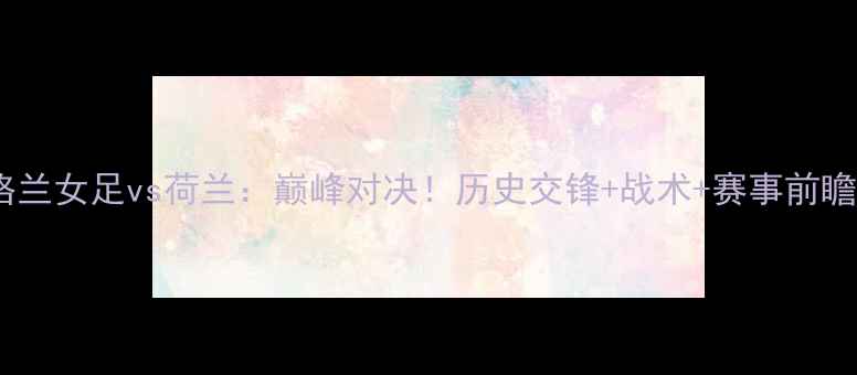 图片 英格兰女足vs荷兰：巅峰对决！历史交锋+战术+赛事前瞻全2