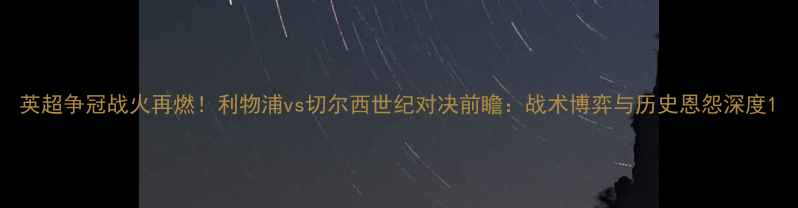 图片 英超争冠战火再燃！利物浦vs切尔西世纪对决前瞻：战术博弈与历史恩怨深度1
