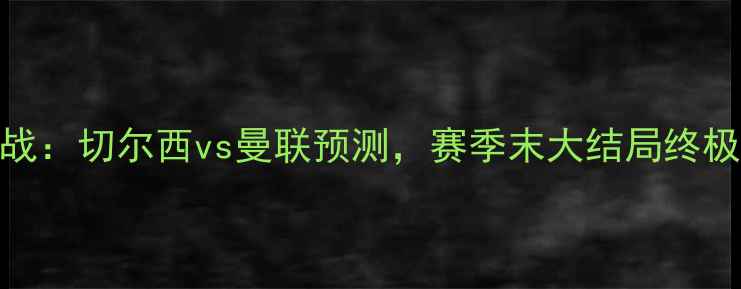 图片 英超争冠战：切尔西vs曼联预测，赛季末大结局终极对决深度