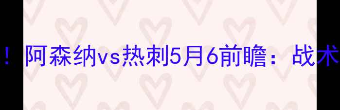 图片 英超争冠终极对决！阿森纳vs热刺5月6前瞻：战术博弈与争冠悬念全