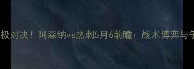 图片 英超争冠终极对决！阿森纳vs热刺5月6前瞻：战术博弈与争冠悬念全1