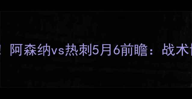 图片 英超争冠终极对决！阿森纳vs热刺5月6前瞻：战术博弈与争冠悬念全2
