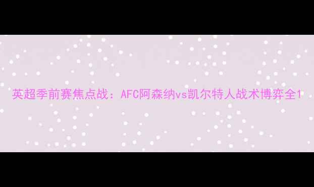 图片 英超季前赛焦点战：AFC阿森纳vs凯尔特人战术博弈全1