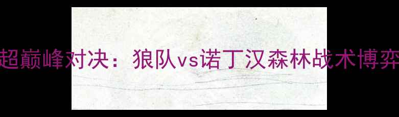 图片 英超巅峰对决：狼队vs诺丁汉森林战术博弈全