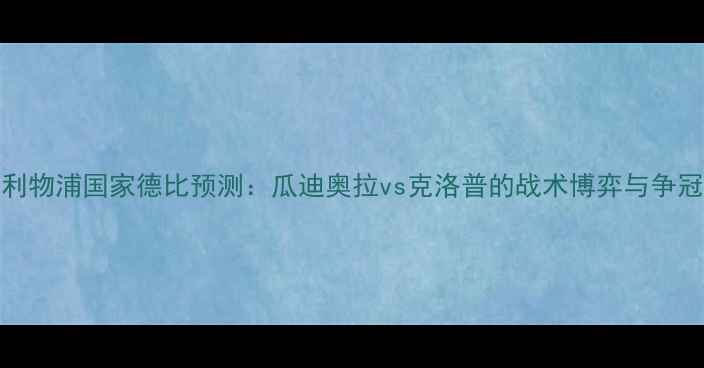图片 英超曼城vs利物浦国家德比预测：瓜迪奥拉vs克洛普的战术博弈与争冠关键战分析