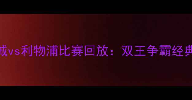 图片 英超曼城vs利物浦比赛回放：双王争霸经典战役全