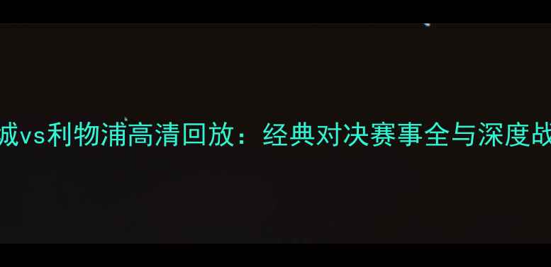 图片 英超曼城vs利物浦高清回放：经典对决赛事全与深度战术分析