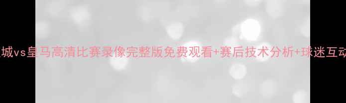 图片 英超曼城vs皇马高清比赛录像完整版免费观看+赛后技术分析+球迷互动讨论2