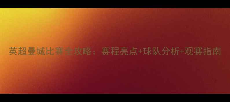 图片 英超曼城比赛全攻略：赛程亮点+球队分析+观赛指南