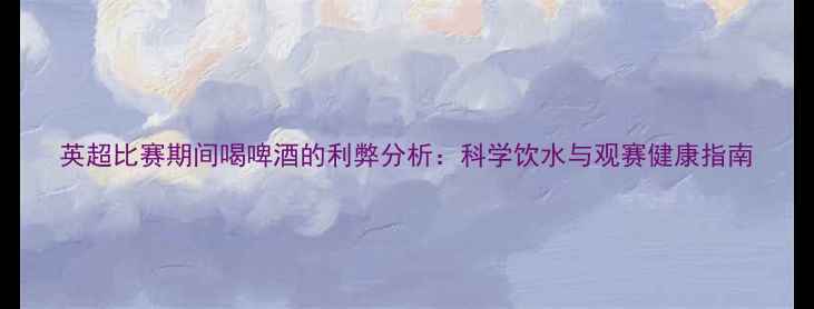图片 英超比赛期间喝啤酒的利弊分析：科学饮水与观赛健康指南