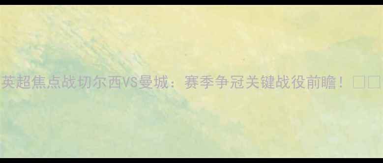图片 英超焦点战切尔西VS曼城：赛季争冠关键战役前瞻！🔥🏆