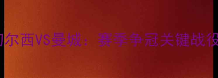 图片 英超焦点战切尔西VS曼城：赛季争冠关键战役前瞻！🔥🏆2