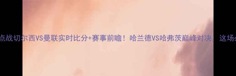 图片 英超焦点战切尔西VS曼联实时比分+赛事前瞻！哈兰德VS哈弗茨巅峰对决，这场必看！1