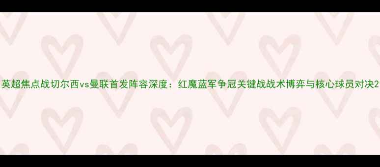 图片 英超焦点战切尔西vs曼联首发阵容深度：红魔蓝军争冠关键战战术博弈与核心球员对决2