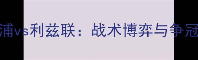 图片 英超焦点战利物浦vs利兹联：战术博弈与争冠悬念，赛前深度