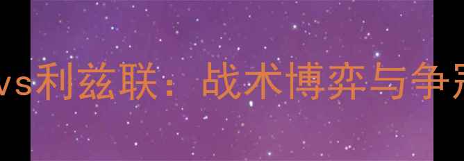 图片 英超焦点战利物浦vs利兹联：战术博弈与争冠悬念，赛前深度1