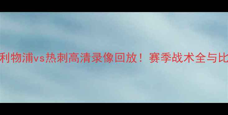 图片 英超焦点战利物浦vs热刺高清录像回放！赛季战术全与比赛经典片段