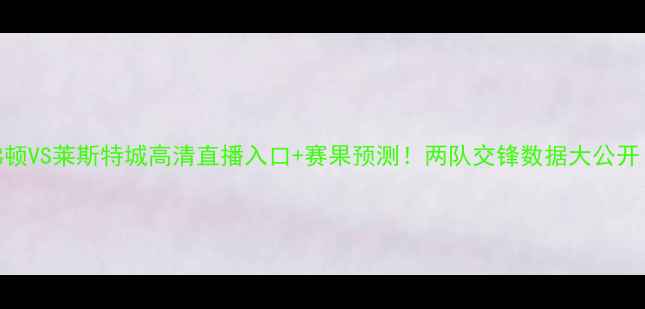 图片 英超焦点战埃弗顿VS莱斯特城高清直播入口+赛果预测！两队交锋数据大公开（附最新阵容）