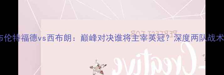 图片 英超焦点战布伦特福德vs西布朗：巅峰对决谁将主宰英冠？深度两队战术与争冠前景2