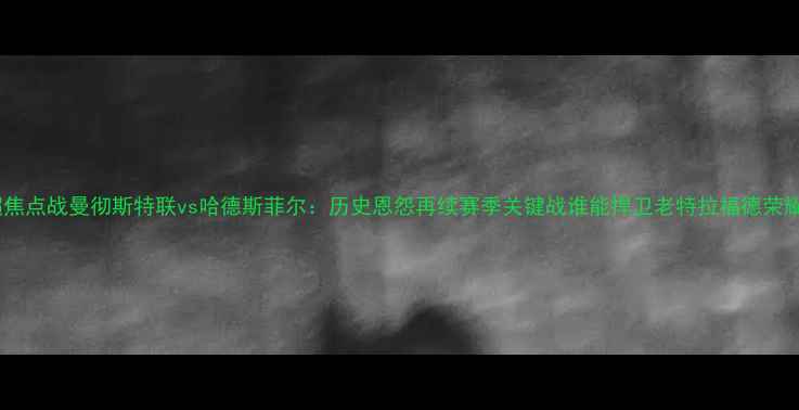 图片 英超焦点战曼彻斯特联vs哈德斯菲尔：历史恩怨再续赛季关键战谁能捍卫老特拉福德荣耀？1