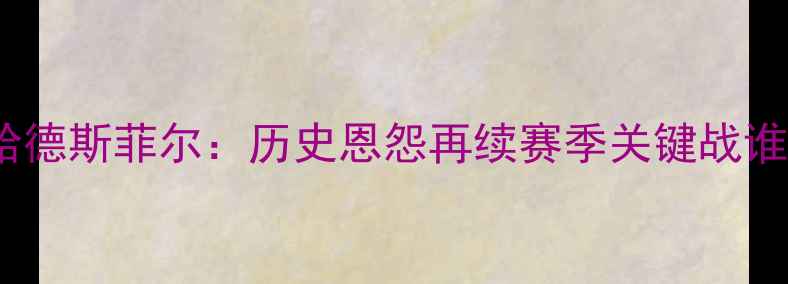 图片 英超焦点战曼彻斯特联vs哈德斯菲尔：历史恩怨再续赛季关键战谁能捍卫老特拉福德荣耀？2