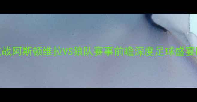 图片 英超焦点战阿斯顿维拉VS狼队赛事前瞻深度足球盛宴即将来袭