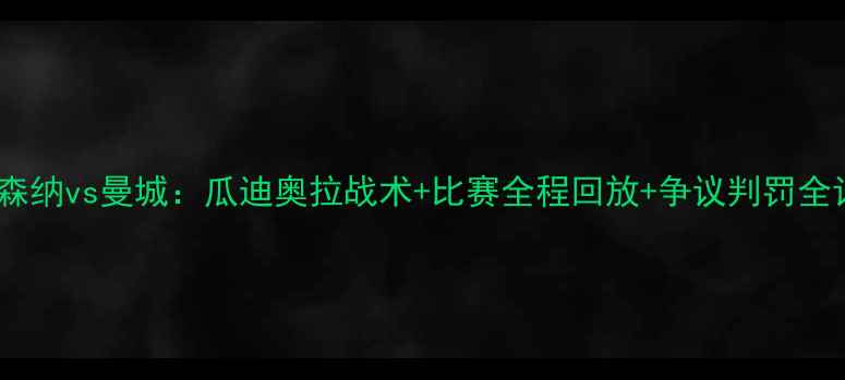 图片 英超焦点战阿森纳vs曼城：瓜迪奥拉战术+比赛全程回放+争议判罚全记录！🔥⚽💥1