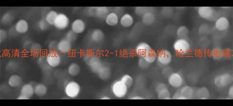 图片 英超焦点战高清全场回放！纽卡斯尔2-1绝杀阿森纳，哈兰德传射建功赛后深度
