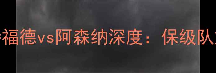 图片 英超焦点战！沃特福德vs阿森纳深度：保级队如何逆袭争四？🔥