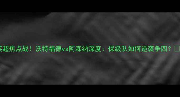 图片 英超焦点战！沃特福德vs阿森纳深度：保级队如何逆袭争四？🔥1