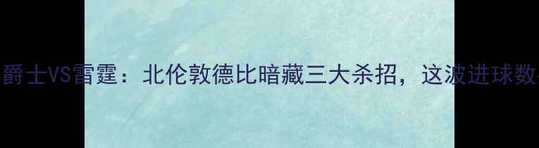 图片 英超焦点战！爵士VS雷霆：北伦敦德比暗藏三大杀招，这波进球数要破五了？🔥