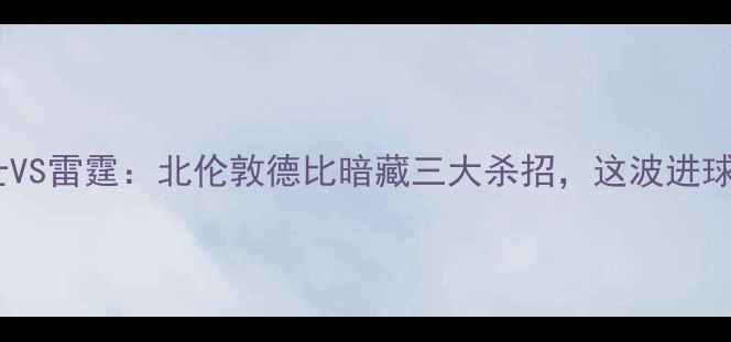 图片 英超焦点战！爵士VS雷霆：北伦敦德比暗藏三大杀招，这波进球数要破五了？🔥1