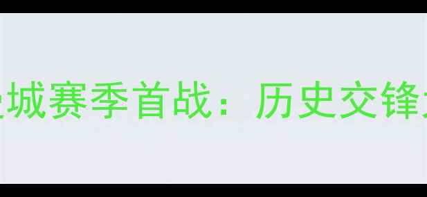 图片 英超焦点战！阿森纳vs曼城赛季首战：历史交锋大数据+战术博弈全预测2