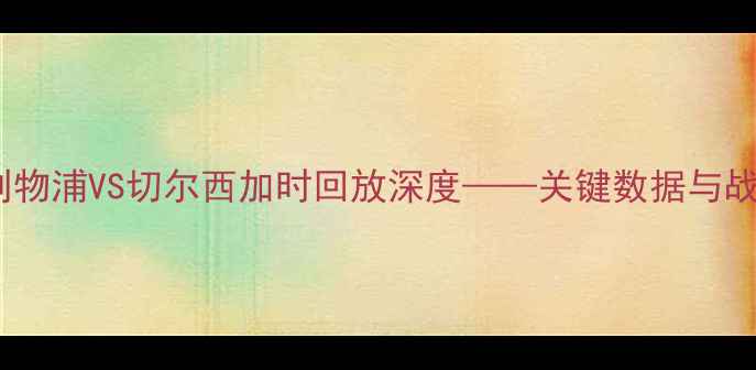 图片 英超焦点战：利物浦VS切尔西加时回放深度——关键数据与战术博弈全记录1