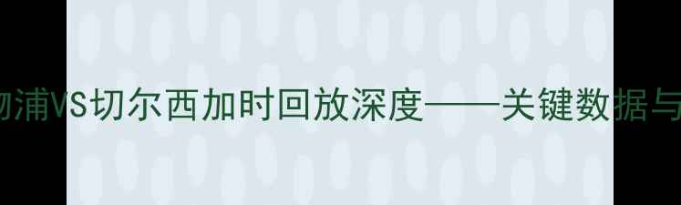 图片 英超焦点战：利物浦VS切尔西加时回放深度——关键数据与战术博弈全记录2