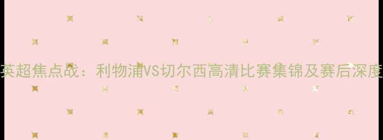 图片 英超焦点战：利物浦VS切尔西高清比赛集锦及赛后深度