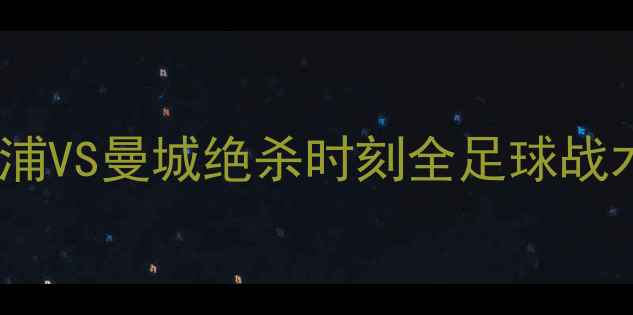 图片 英超焦点战：利物浦VS曼城绝杀时刻全足球战术与数据深度剖析2