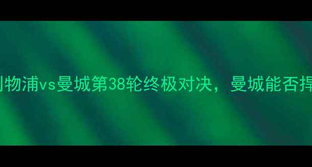 图片 英超焦点战：利物浦vs曼城第38轮终极对决，曼城能否捍卫冠军荣耀？1