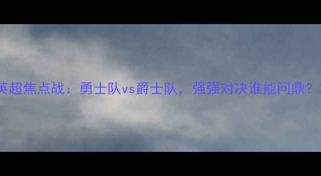 图片 英超焦点战：勇士队vs爵士队，强强对决谁能问鼎？2