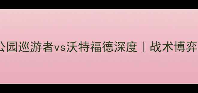图片 英超焦点战：女王公园巡游者vs沃特福德深度｜战术博弈与争冠悬念全盘点1