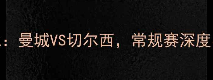 图片 英超焦点战：曼城VS切尔西，常规赛深度与胜负预测