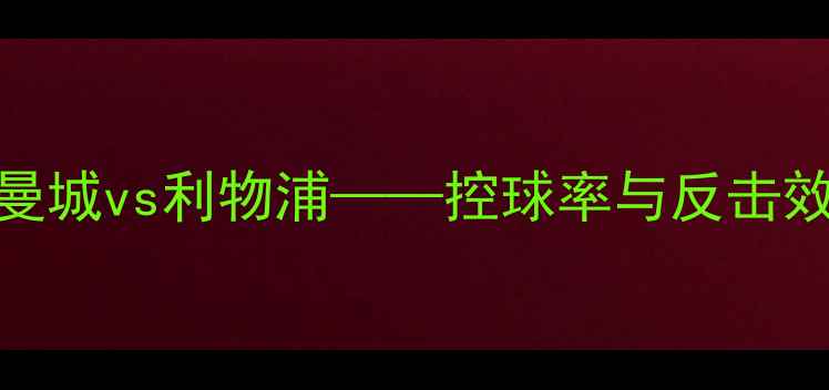 图片 英超焦点战：曼城vs利物浦——控球率与反击效率成胜负关键