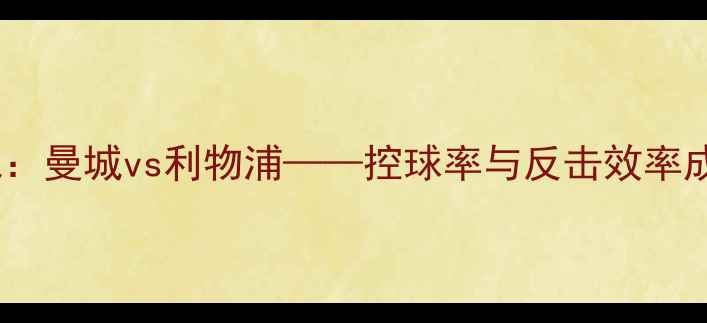 图片 英超焦点战：曼城vs利物浦——控球率与反击效率成胜负关键1