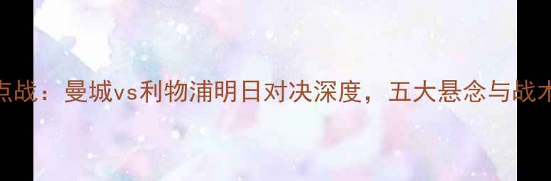 图片 英超焦点战：曼城vs利物浦明日对决深度，五大悬念与战术布局全