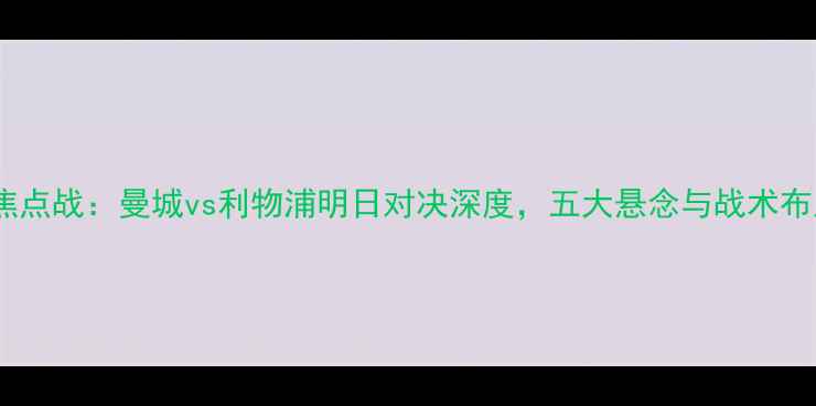 图片 英超焦点战：曼城vs利物浦明日对决深度，五大悬念与战术布局全2