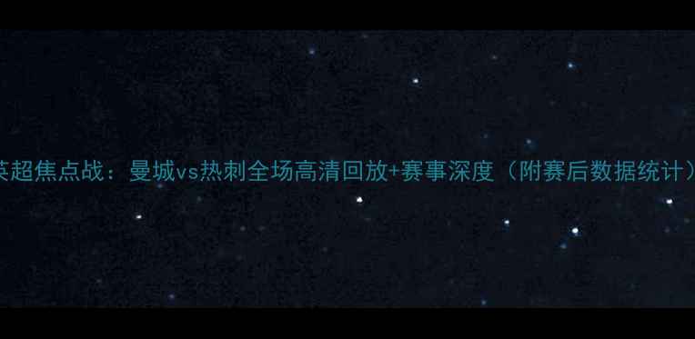 图片 英超焦点战：曼城vs热刺全场高清回放+赛事深度（附赛后数据统计）