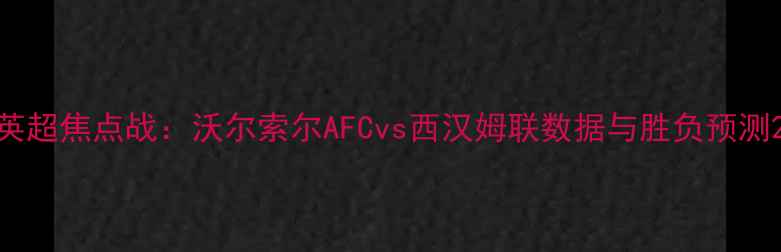图片 英超焦点战：沃尔索尔AFCvs西汉姆联数据与胜负预测2